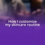 How I customize my skincare routine