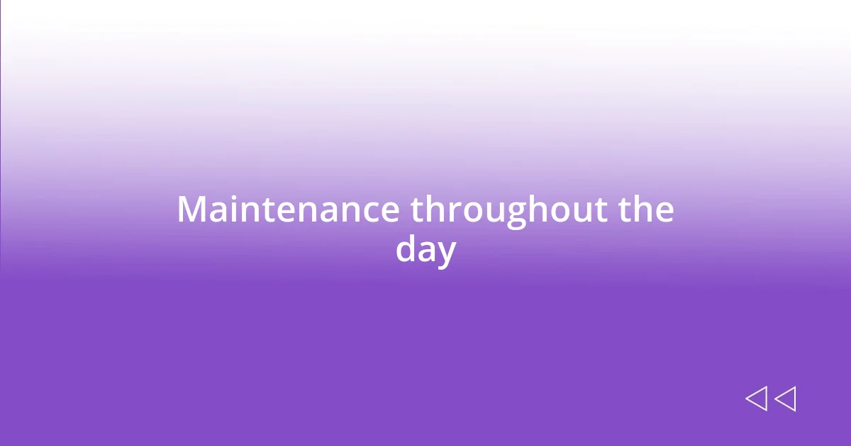 Maintenance throughout the day