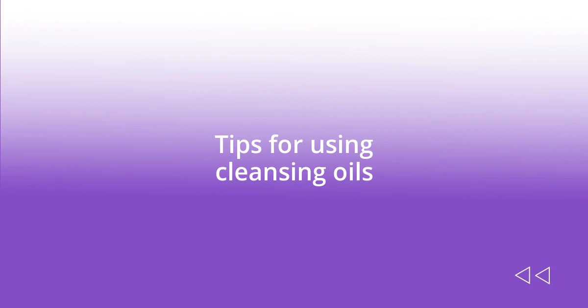 Tips for using cleansing oils